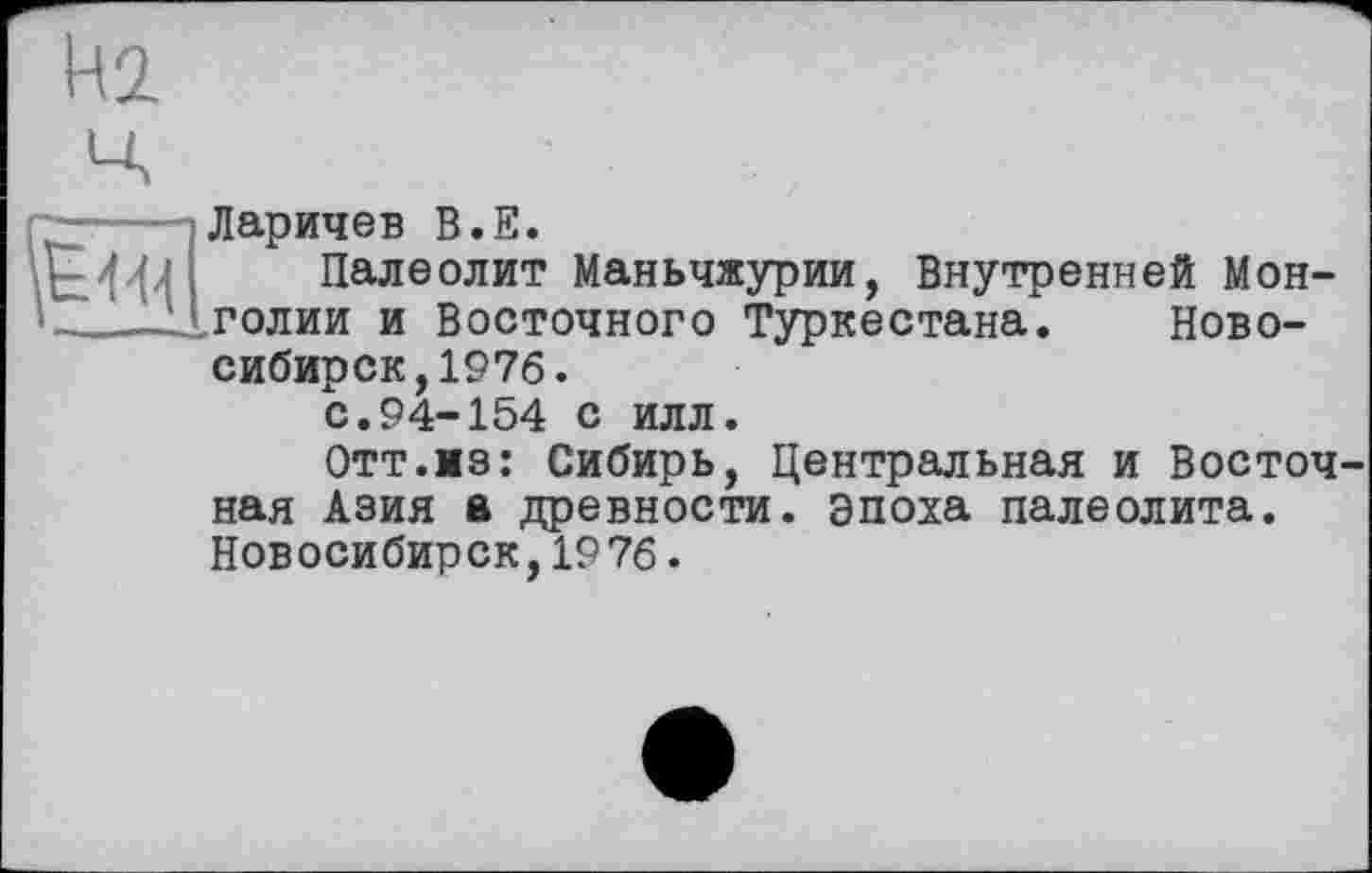 ﻿И2.
Ларичев В.Е.
Палеолит Маньчжурии, Внутренней Монголии и Восточного Туркестана. Новосибирск, 1976.
с.94-154 с илл.
Отт.мз: Сибирь, Центральная и Восточ ная Азия а древности, эпоха палеолита. Новосибирск,1976.